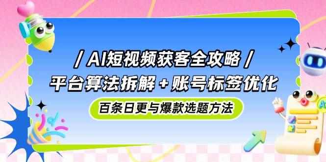 （14706期）AI短视频获客全攻略：平台算法拆解+账号标签优化，百条日更与爆款选题方法9-91创业网