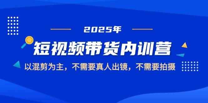 （14692期）2025短视频带货内训营，以混剪为主，不需要真人出镜，不需要拍摄9-91创业网