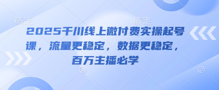 2025千川线上微付费实操起号课，流量更稳定，数据更稳定，百万主播必学9-91创业网