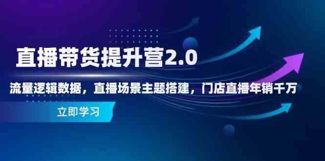 直播带货提升营2.0：流量逻辑数据，直播场景主题搭建，门店直播年销千万9-91创业网