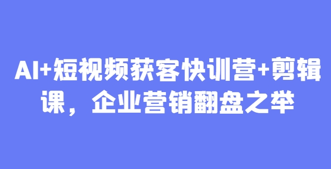 AI+短视频获客快训营+剪辑课，企业营销翻盘之举9-91创业网