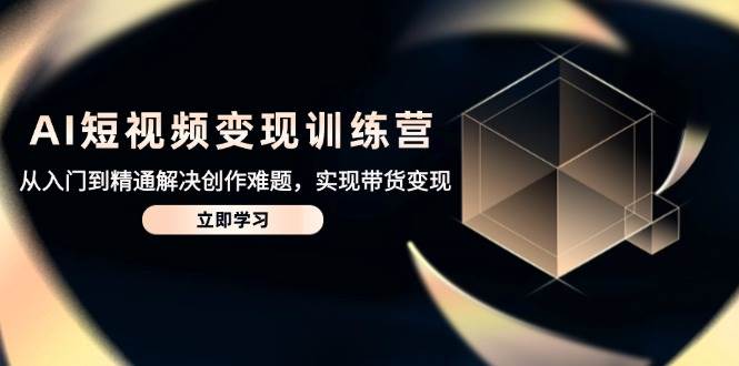 AI短视频变现训练营，从入门到精通解决创作难题，实现带货变现9-91创业网