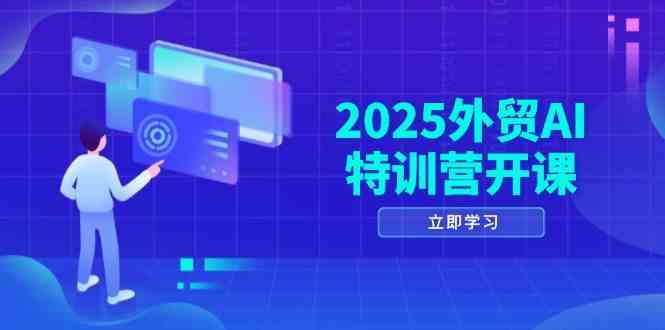 2025外贸AI特训营开课：涵盖品牌选品/AI建站/主动/被动获客/社媒开发/等等9-91创业网