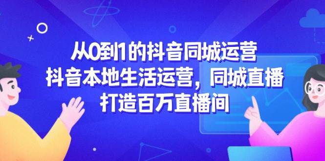 （14863期）从0到1的抖音同城运营，抖音本地生活运营，同城直播，打造百万直播间9-91创业网