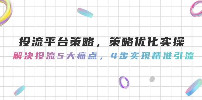 （14862期）投流平台策略，策略优化实操，解决投流5大痛点，4步实现精准引流9-91创业网