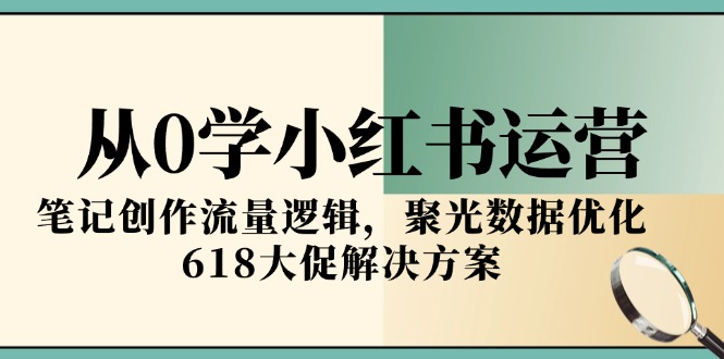 从0学小红书运营，笔记创作流量逻辑，聚光数据优化，618大促解决方案9-91创业网