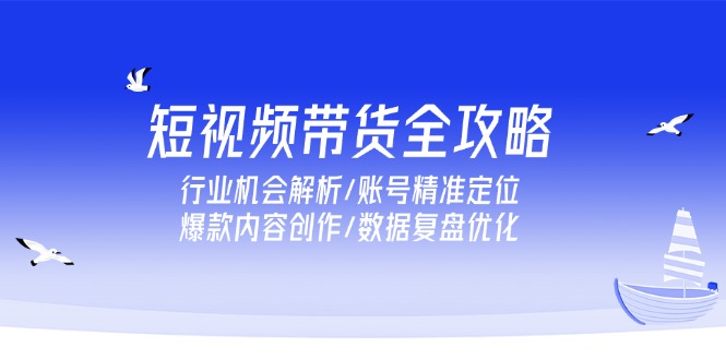 短视频带货全攻略，行业机会解析/账号精准定位/爆款内容创作/数据复盘优化9-91创业网