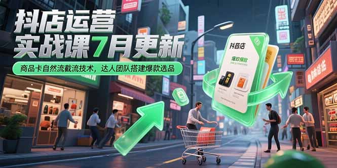 抖店运营实战课7月更新，商品卡自然流截流技术，达人团队搭建爆款选品9-91创业网